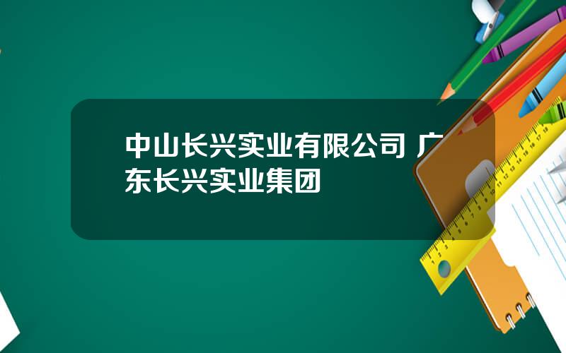 中山长兴实业有限公司 广东长兴实业集团